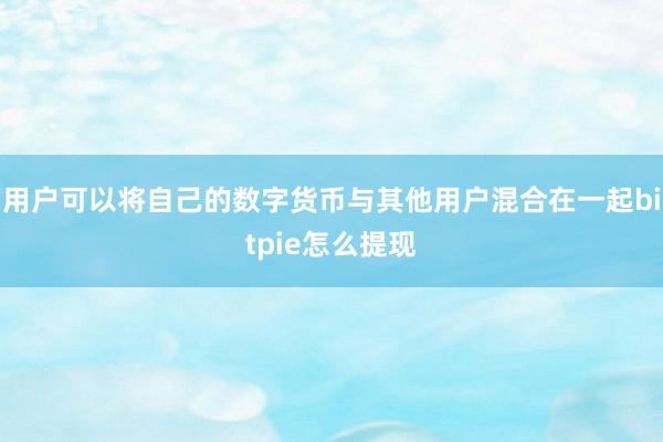 用户可以将自己的数字货币与其他用户混合在一起bitpie怎么提现