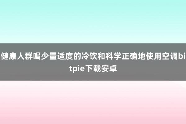 健康人群喝少量适度的冷饮和科学正确地使用空调bitpie下载安卓