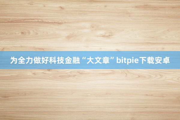 为全力做好科技金融“大文章”bitpie下载安卓