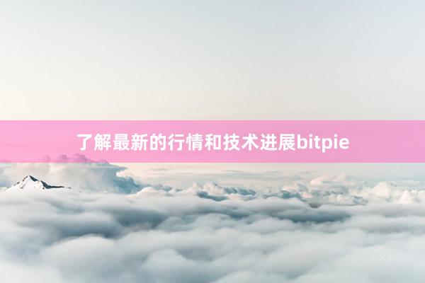 了解最新的行情和技术进展bitpie