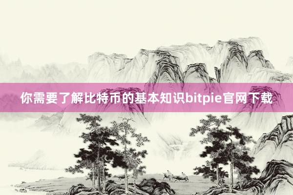 你需要了解比特币的基本知识bitpie官网下载