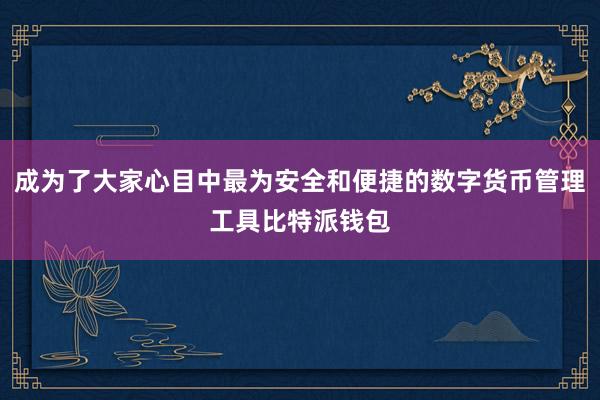 成为了大家心目中最为安全和便捷的数字货币管理工具比特派钱包