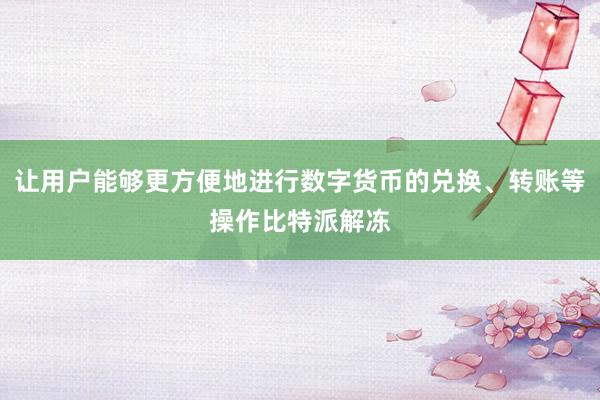 让用户能够更方便地进行数字货币的兑换、转账等操作比特派解冻