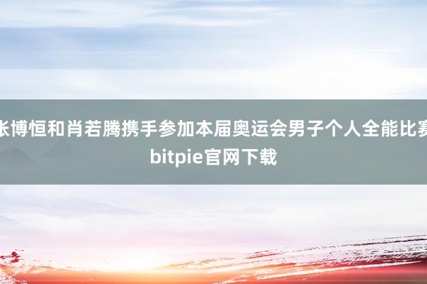 张博恒和肖若腾携手参加本届奥运会男子个人全能比赛bitpie官网下载