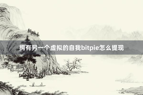 拥有另一个虚拟的自我bitpie怎么提现