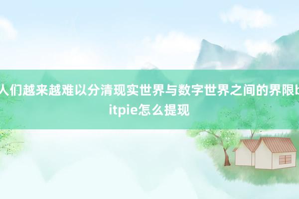 人们越来越难以分清现实世界与数字世界之间的界限bitpie怎么提现