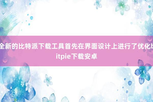 全新的比特派下载工具首先在界面设计上进行了优化bitpie下载安卓