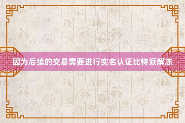 因为后续的交易需要进行实名认证比特派解冻