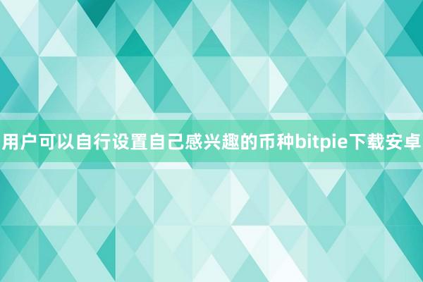 用户可以自行设置自己感兴趣的币种bitpie下载安卓