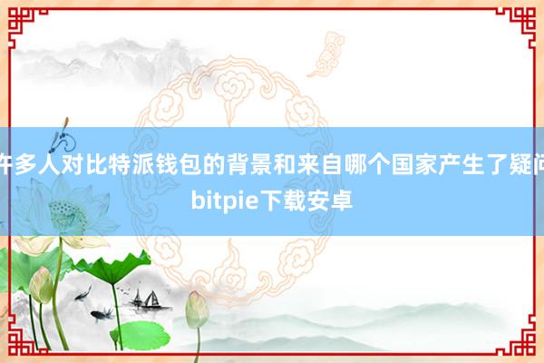 许多人对比特派钱包的背景和来自哪个国家产生了疑问bitpie下载安卓