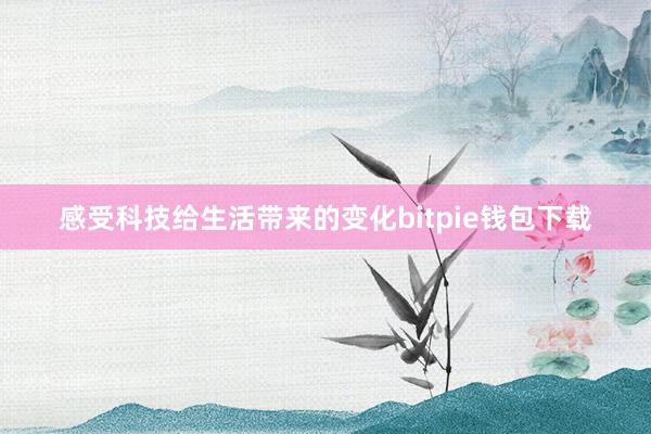 感受科技给生活带来的变化bitpie钱包下载