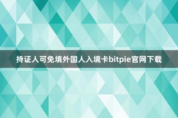 持证人可免填外国人入境卡bitpie官网下载