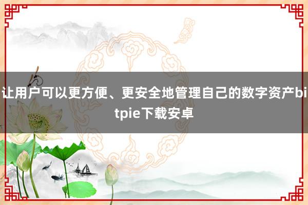 让用户可以更方便、更安全地管理自己的数字资产bitpie下载安卓