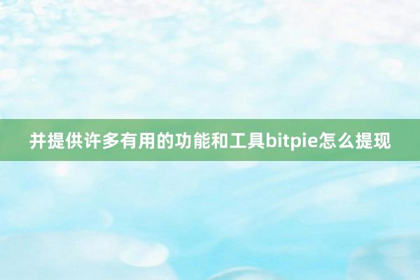 并提供许多有用的功能和工具bitpie怎么提现