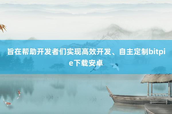 旨在帮助开发者们实现高效开发、自主定制bitpie下载安卓