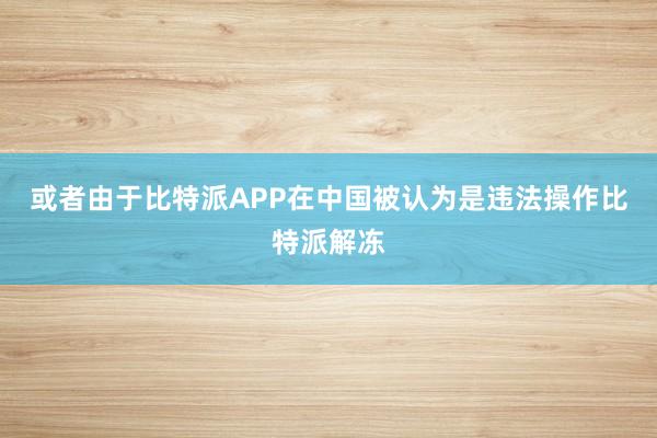 或者由于比特派APP在中国被认为是违法操作比特派解冻