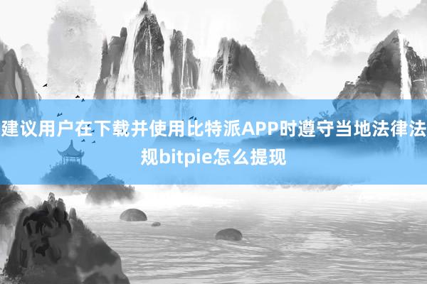 建议用户在下载并使用比特派APP时遵守当地法律法规bitpie怎么提现