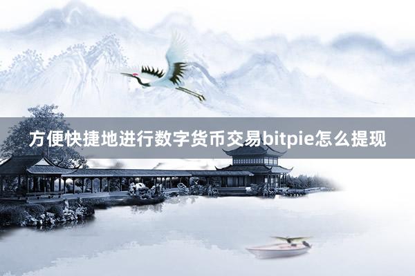 方便快捷地进行数字货币交易bitpie怎么提现