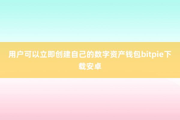 用户可以立即创建自己的数字资产钱包bitpie下载安卓