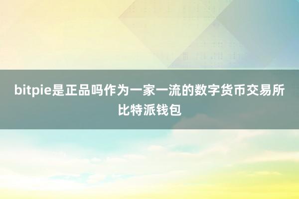 bitpie是正品吗作为一家一流的数字货币交易所比特派钱包