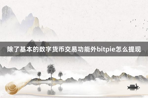 除了基本的数字货币交易功能外bitpie怎么提现