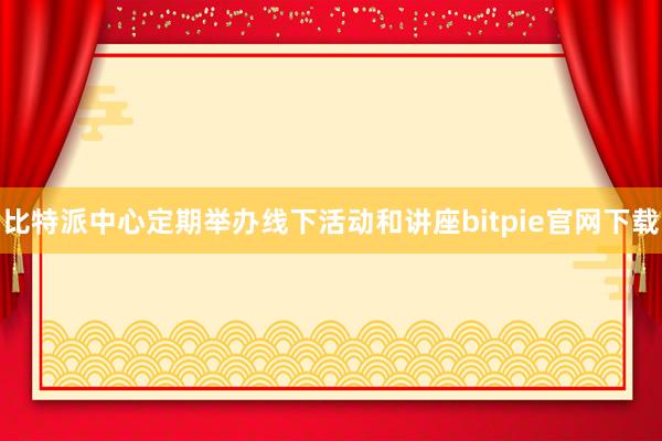 比特派中心定期举办线下活动和讲座bitpie官网下载