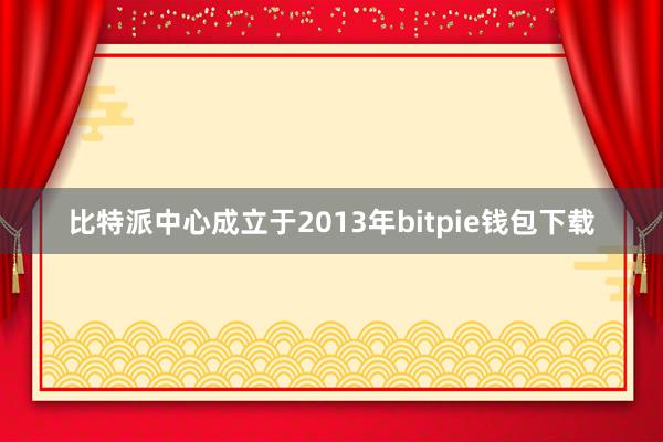 比特派中心成立于2013年bitpie钱包下载