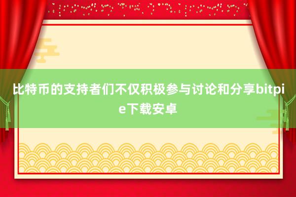 比特币的支持者们不仅积极参与讨论和分享bitpie下载安卓