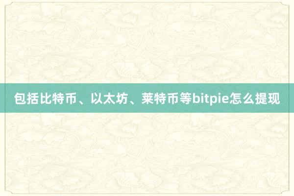 包括比特币、以太坊、莱特币等bitpie怎么提现