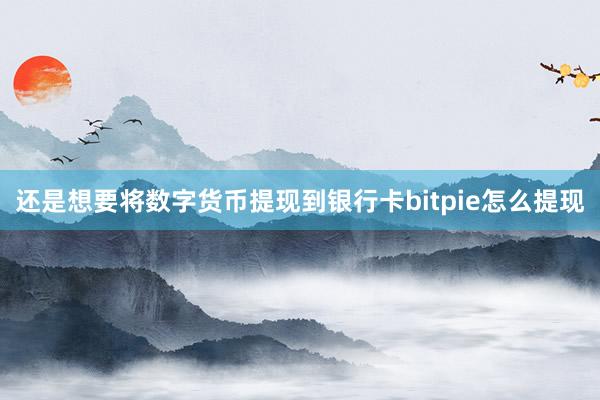 还是想要将数字货币提现到银行卡bitpie怎么提现