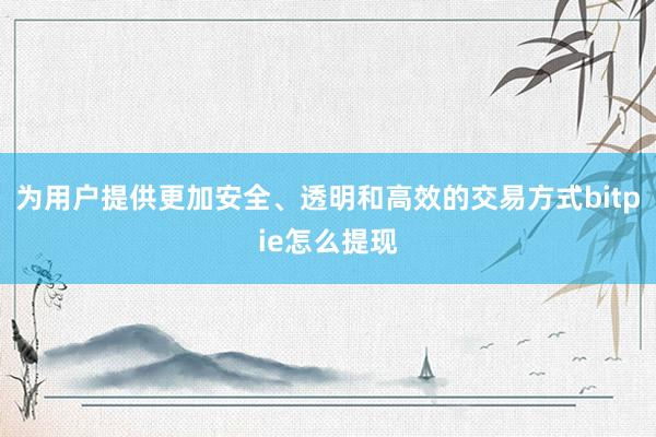 为用户提供更加安全、透明和高效的交易方式bitpie怎么提现