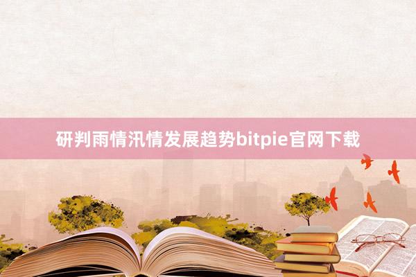 研判雨情汛情发展趋势bitpie官网下载