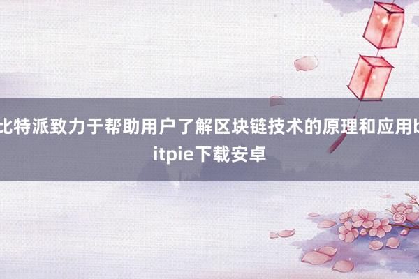 比特派致力于帮助用户了解区块链技术的原理和应用bitpie下载安卓