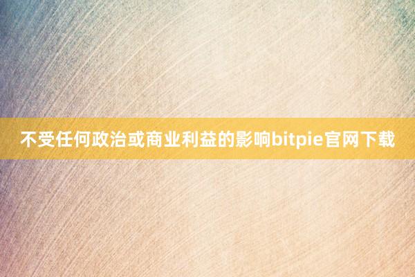 不受任何政治或商业利益的影响bitpie官网下载