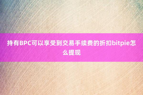 持有BPC可以享受到交易手续费的折扣bitpie怎么提现