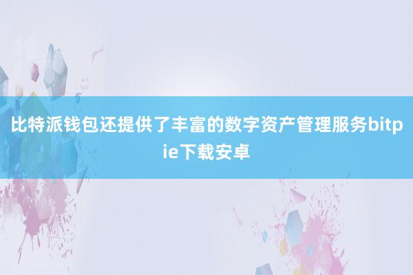 比特派钱包还提供了丰富的数字资产管理服务bitpie下载安卓