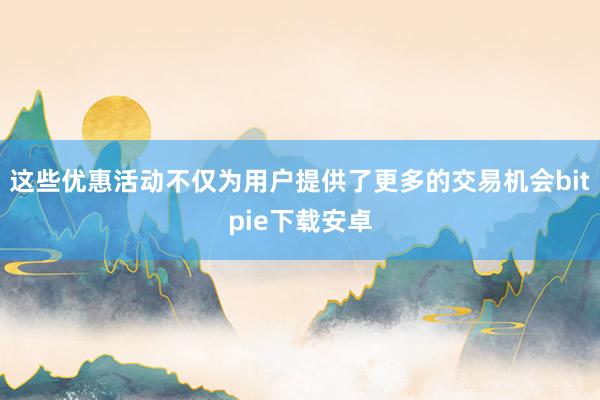 这些优惠活动不仅为用户提供了更多的交易机会bitpie下载安卓