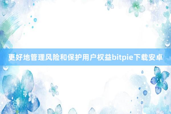 更好地管理风险和保护用户权益bitpie下载安卓