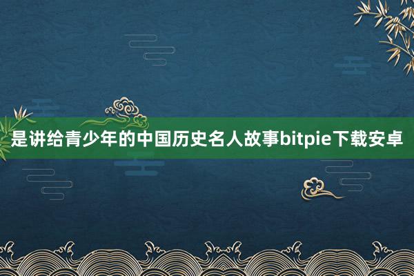 是讲给青少年的中国历史名人故事bitpie下载安卓