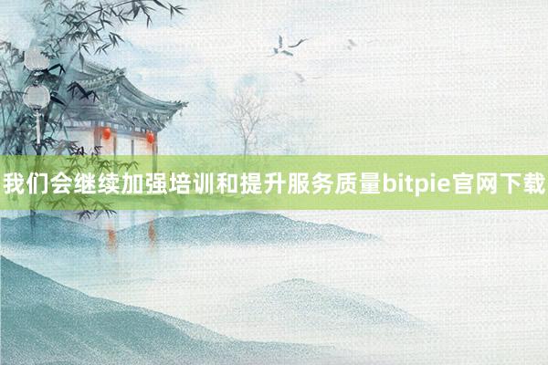 我们会继续加强培训和提升服务质量bitpie官网下载