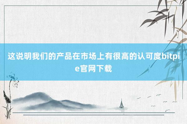 这说明我们的产品在市场上有很高的认可度bitpie官网下载