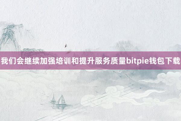 我们会继续加强培训和提升服务质量bitpie钱包下载