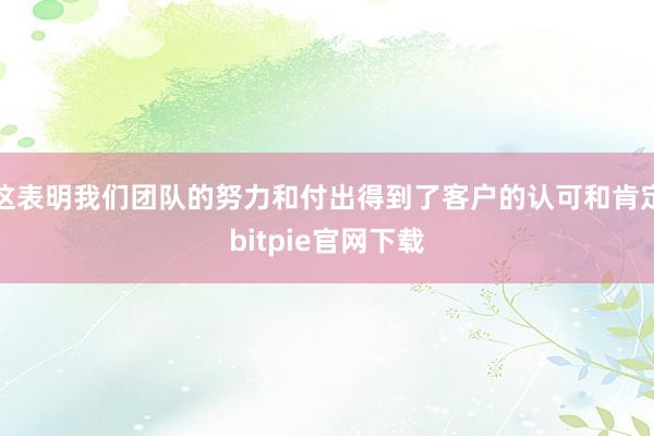 这表明我们团队的努力和付出得到了客户的认可和肯定bitpie官网下载