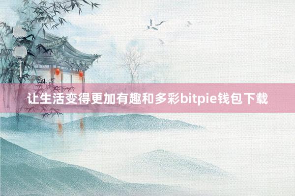 让生活变得更加有趣和多彩bitpie钱包下载