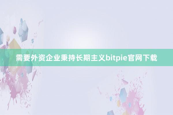 需要外资企业秉持长期主义bitpie官网下载