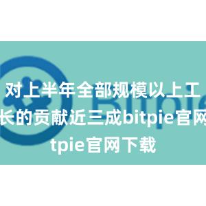 对上半年全部规模以上工业增长的贡献近三成bitpie官网下载