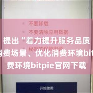 提出“着力提升服务品质、丰富消费场景、优化消费环境bitpie官网下载