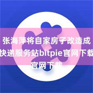 张海萍将自家房子改造成快递服务站bitpie官网下载