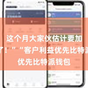 这个月大家伙估计要加加班了！”“客户利益优先比特派钱包