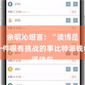 余明沁坦言：“读博是一件很有挑战的事比特派钱包